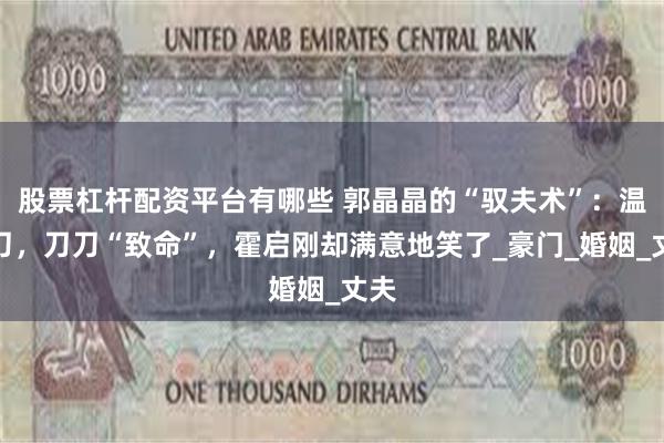 股票杠杆配资平台有哪些 郭晶晶的“驭夫术”：温柔刀，刀刀“致命”，霍启刚却满意地笑了_豪门_婚姻_丈夫