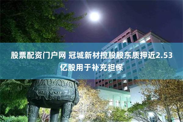 股票配资门户网 冠城新材控股股东质押近2.53亿股用于补充担保