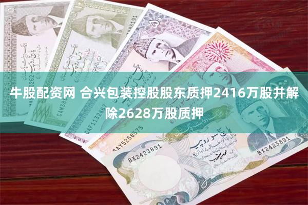 牛股配资网 合兴包装控股股东质押2416万股并解除2628万股质押