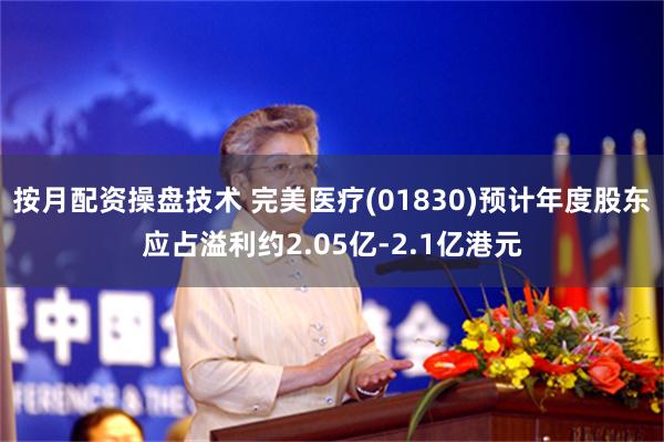 按月配资操盘技术 完美医疗(01830)预计年度股东应占溢利约2.05亿-2.1亿港元