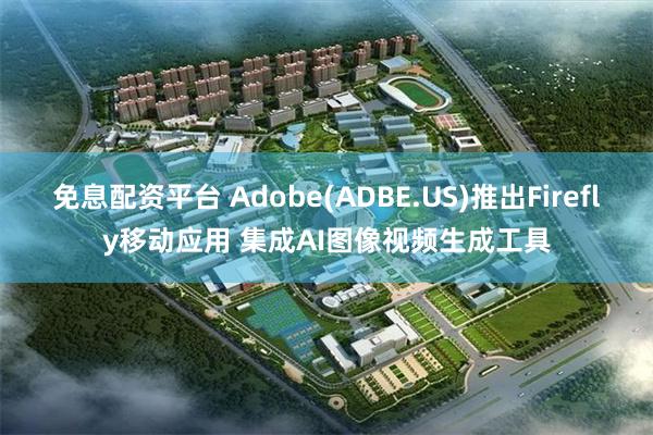 免息配资平台 Adobe(ADBE.US)推出Firefly移动应用 集成AI图像视频生成工具