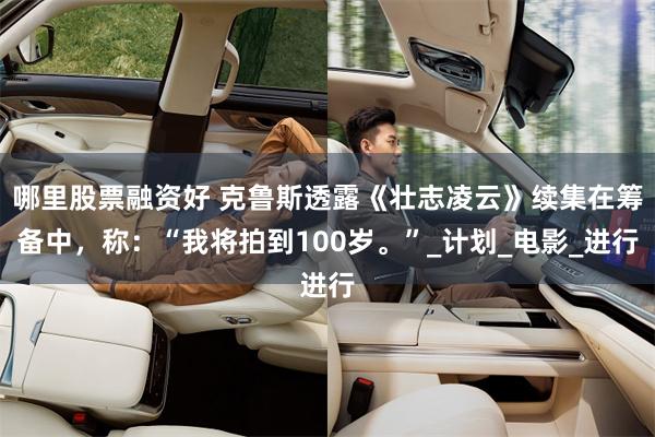 哪里股票融资好 克鲁斯透露《壮志凌云》续集在筹备中，称：“我将拍到100岁。”_计划_电影_进行