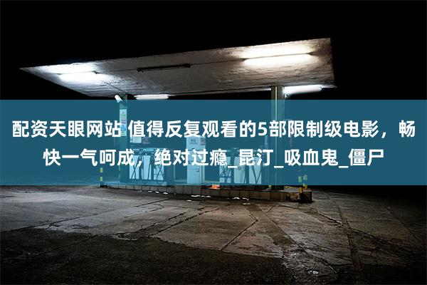 配资天眼网站 值得反复观看的5部限制级电影，畅快一气呵成，绝对过瘾_昆汀_吸血鬼_僵尸