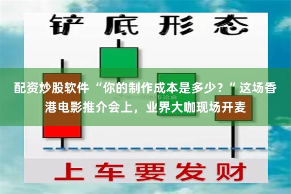 配资炒股软件 “你的制作成本是多少？”这场香港电影推介会上，业界大咖现场开麦