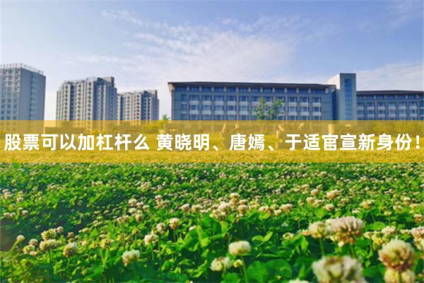 股票可以加杠杆么 黄晓明、唐嫣、于适官宣新身份！