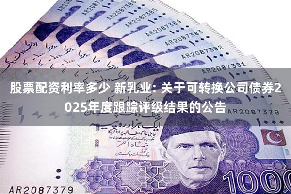 股票配资利率多少 新乳业: 关于可转换公司债券2025年度跟踪评级结果的公告