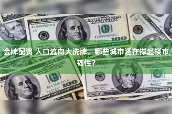 金牌配资 人口流向大洗牌，哪些城市还在撑起楼市韧性？