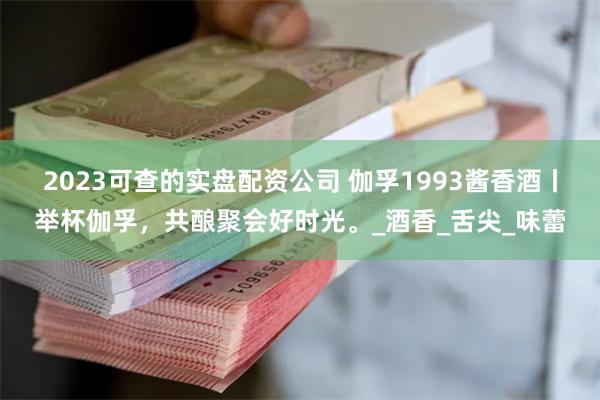 2023可查的实盘配资公司 伽孚1993酱香酒丨举杯伽孚，共酿聚会好时光。_酒香_舌尖_味蕾