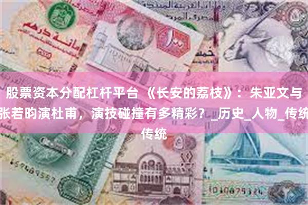 股票资本分配杠杆平台 《长安的荔枝》：朱亚文与张若昀演杜甫，演技碰撞有多精彩？_历史_人物_传统