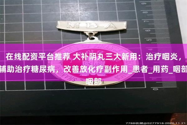在线配资平台推荐 大补阴丸三大新用：治疗咽炎，辅助治疗糖尿病，改善放化疗副作用_患者_用药_咽部