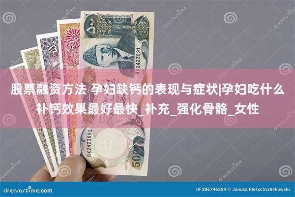 股票融资方法 孕妇缺钙的表现与症状|孕妇吃什么补钙效果最好最快_补充_强化骨骼_女性