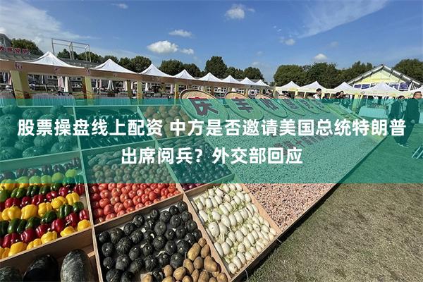 股票操盘线上配资 中方是否邀请美国总统特朗普出席阅兵？外交部回应