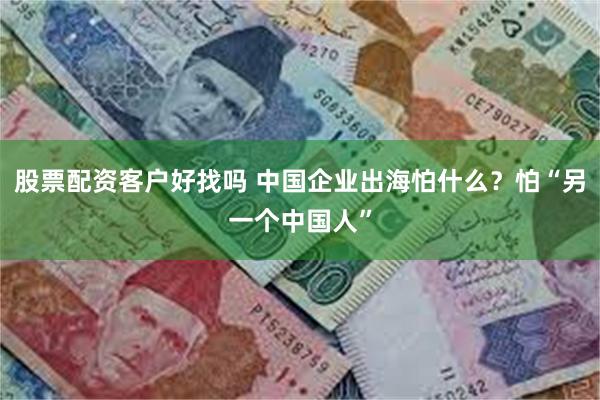 股票配资客户好找吗 中国企业出海怕什么？怕“另一个中国人”