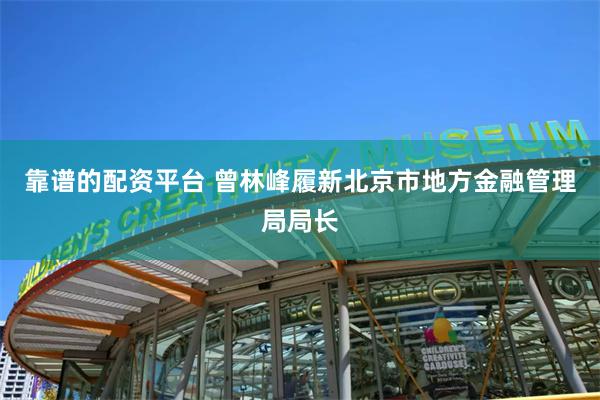 靠谱的配资平台 曾林峰履新北京市地方金融管理局局长