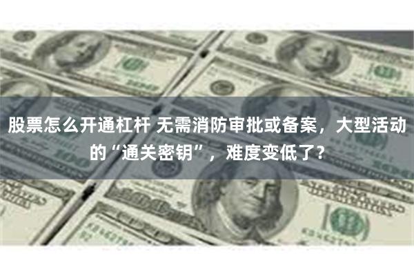 股票怎么开通杠杆 无需消防审批或备案，大型活动的“通关密钥”，难度变低了？