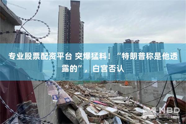 专业股票配资平台 突爆猛料！“特朗普称是他透露的”，白宫否认