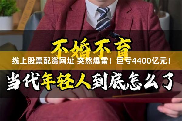 线上股票配资网址 突然爆雷！巨亏4400亿元！